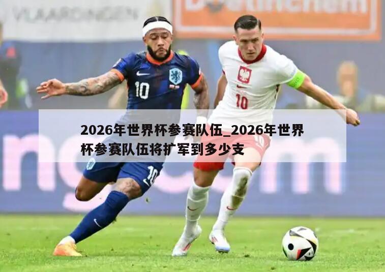 2026年世界杯参赛队伍_2026年世界杯参赛队伍将扩军到多少支