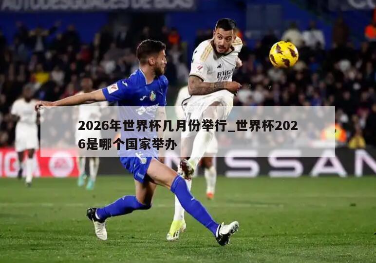2026年世界杯几月份举行_世界杯2026是哪个国家举办