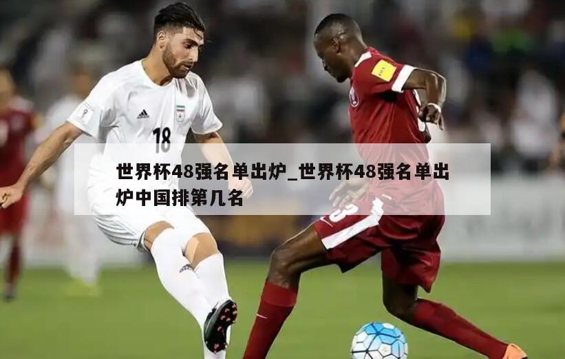世界杯48强名单出炉_世界杯48强名单出炉中国排第几名