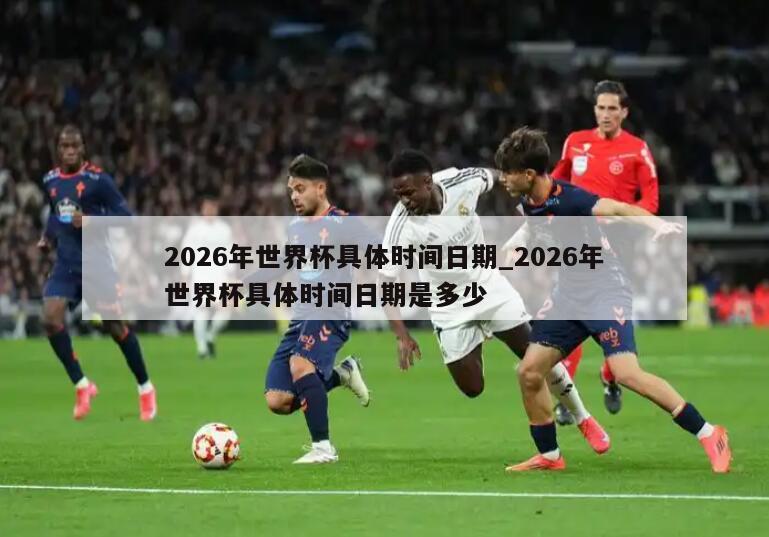 2026年世界杯具体时间日期_2026年世界杯具体时间日期是多少