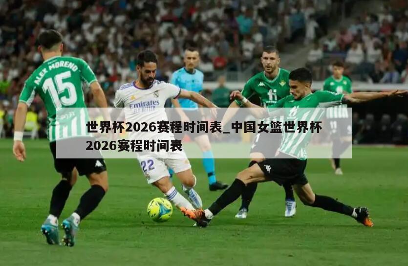 世界杯2026赛程时间表_中国女篮世界杯2026赛程时间表