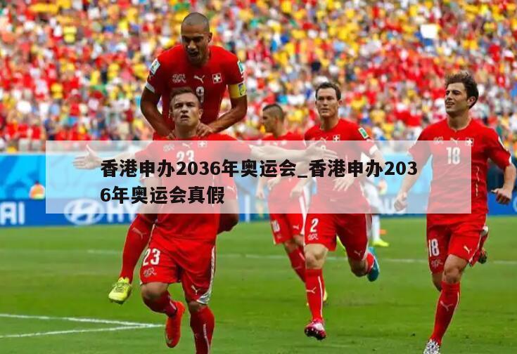 香港申办2036年奥运会_香港申办2036年奥运会真假