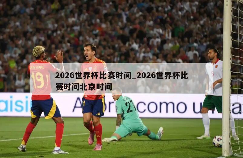 2026世界杯比赛时间_2026世界杯比赛时间北京时间