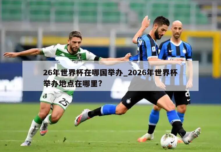 26年世界杯在哪国举办_2026年世界杯举办地点在哪里?