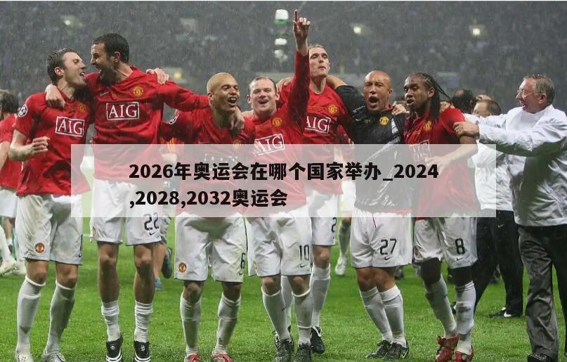 2026年奥运会在哪个国家举办_2024,2028,2032奥运会