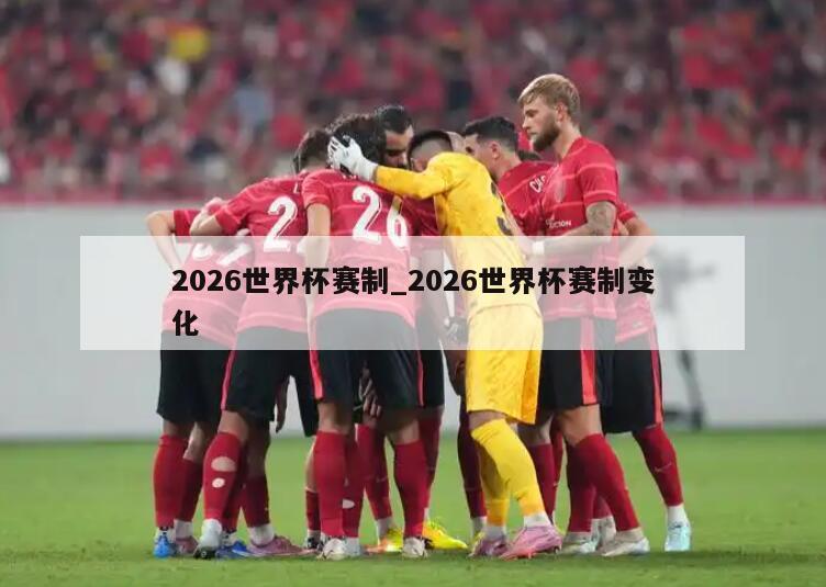 2026世界杯赛制_2026世界杯赛制变化