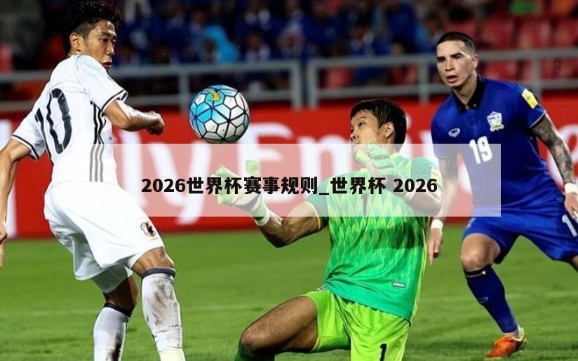 2026世界杯赛事规则_世界杯 2026