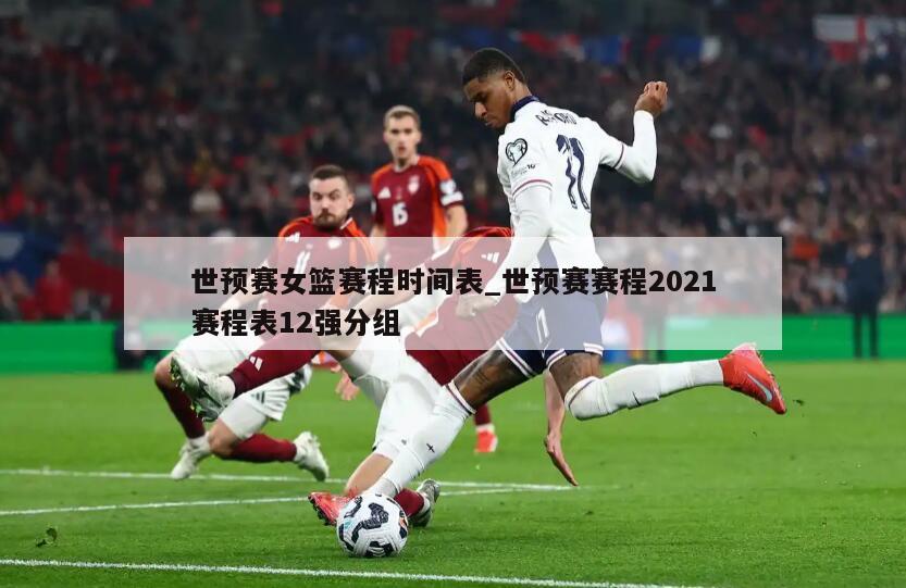 世预赛女篮赛程时间表_世预赛赛程2021赛程表12强分组