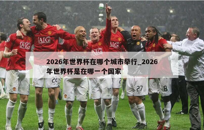 2026年世界杯在哪个城市举行_2026年世界杯是在哪一个国家
