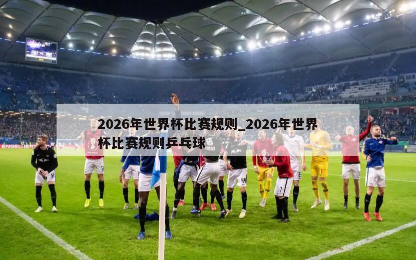 2026年世界杯比赛规则_2026年世界杯比赛规则乒乓球
