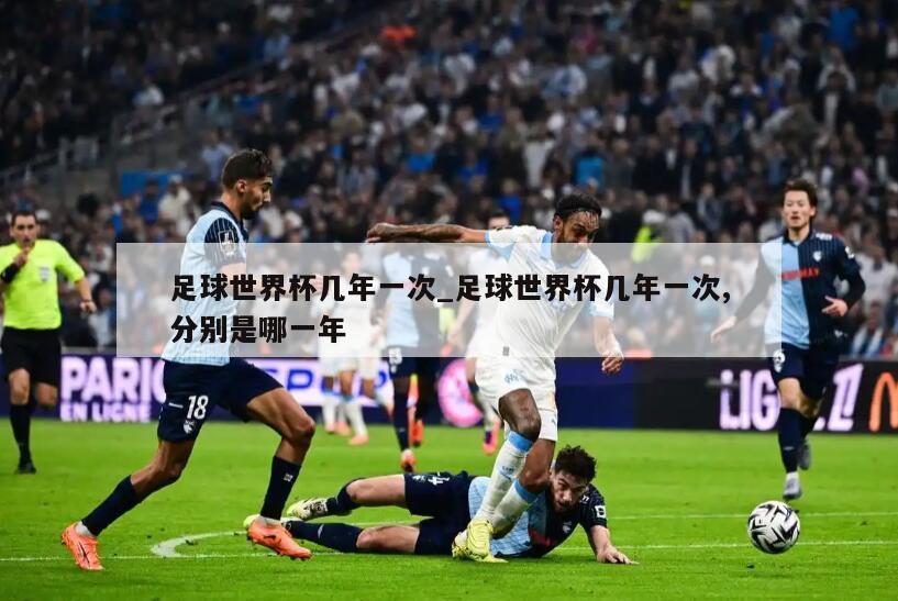 足球世界杯几年一次_足球世界杯几年一次,分别是哪一年