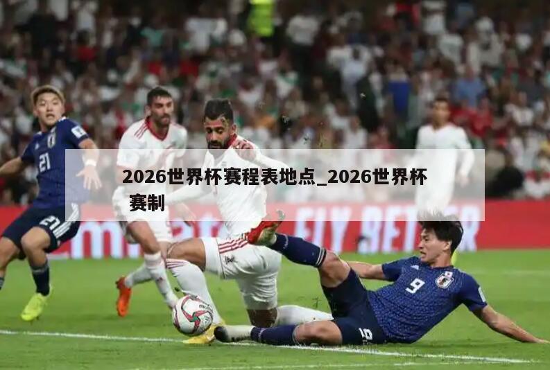 2026世界杯赛程表地点_2026世界杯 赛制