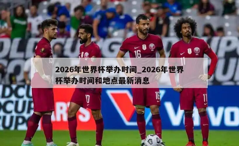 2026年世界杯举办时间_2026年世界杯举办时间和地点最新消息