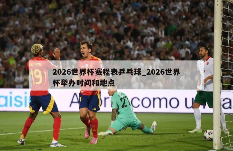 2026世界杯赛程表乒乓球_2026世界杯举办时间和地点