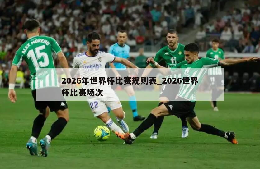 2026年世界杯比赛规则表_2026世界杯比赛场次