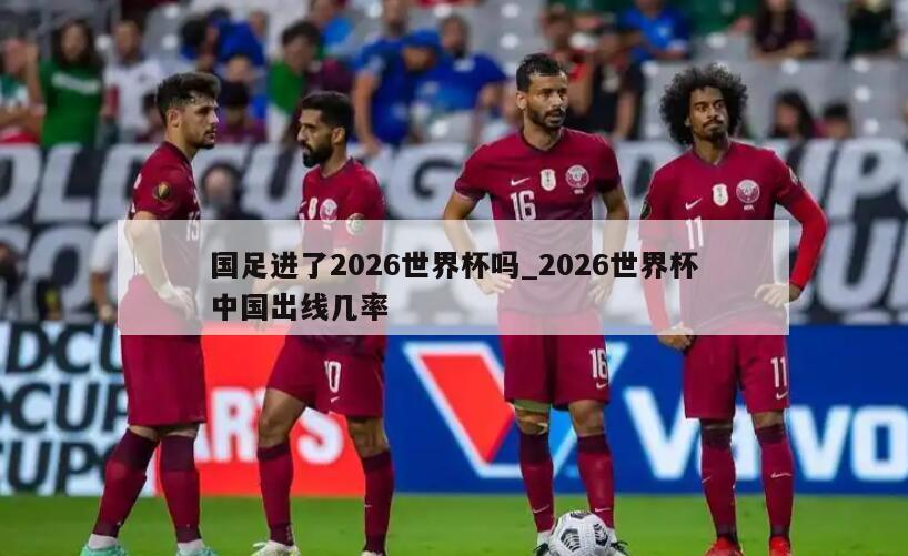 国足进了2026世界杯吗_2026世界杯中国出线几率