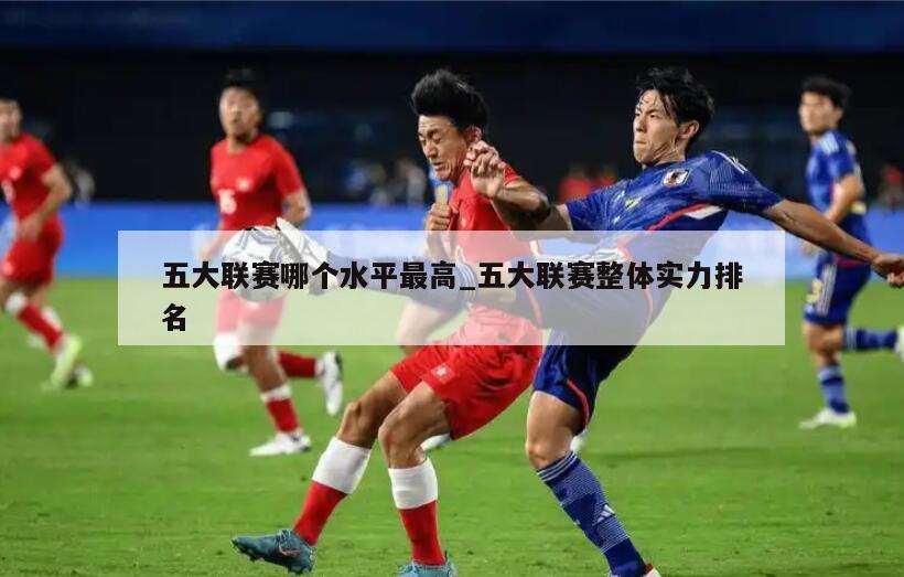 五大联赛哪个水平最高_五大联赛整体实力排名