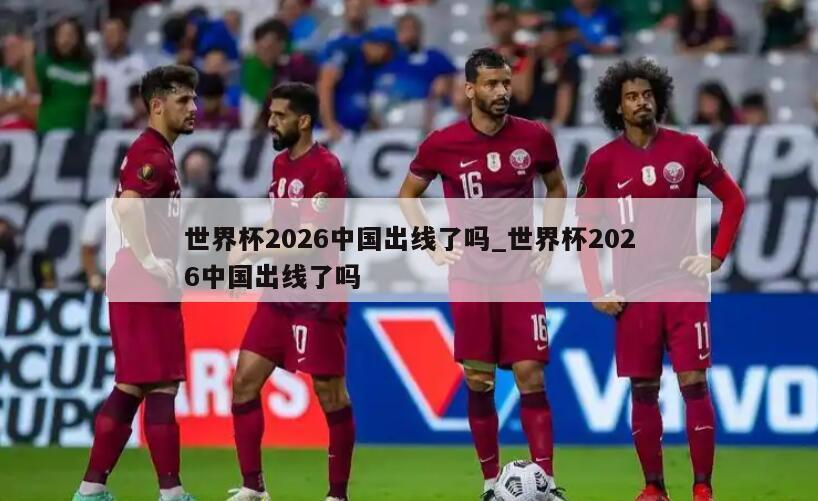 世界杯2026中国出线了吗_世界杯2026中国出线了吗