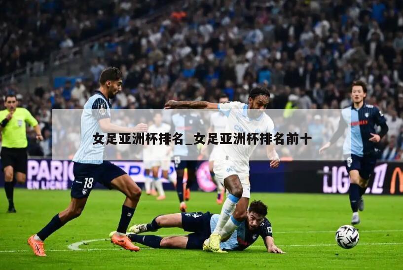 女足亚洲杯排名_女足亚洲杯排名前十