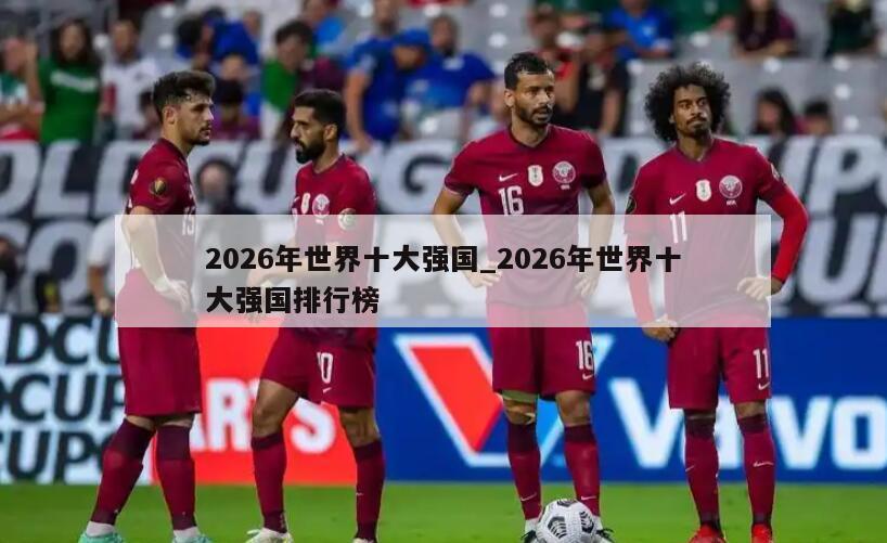 2026年世界十大强国_2026年世界十大强国排行榜
