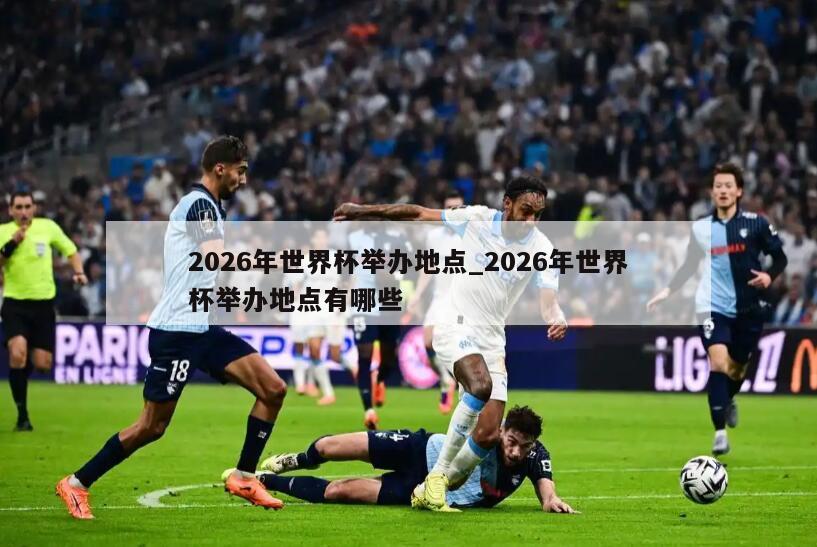2026年世界杯举办地点_2026年世界杯举办地点有哪些