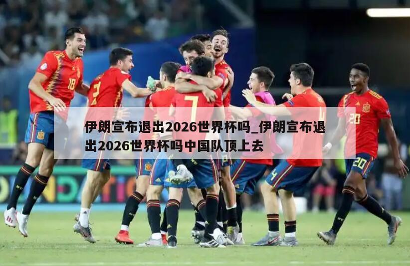 伊朗宣布退出2026世界杯吗_伊朗宣布退出2026世界杯吗中国队顶上去