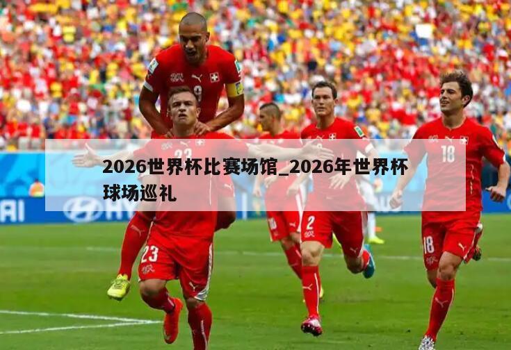 2026世界杯比赛场馆_2026年世界杯球场巡礼