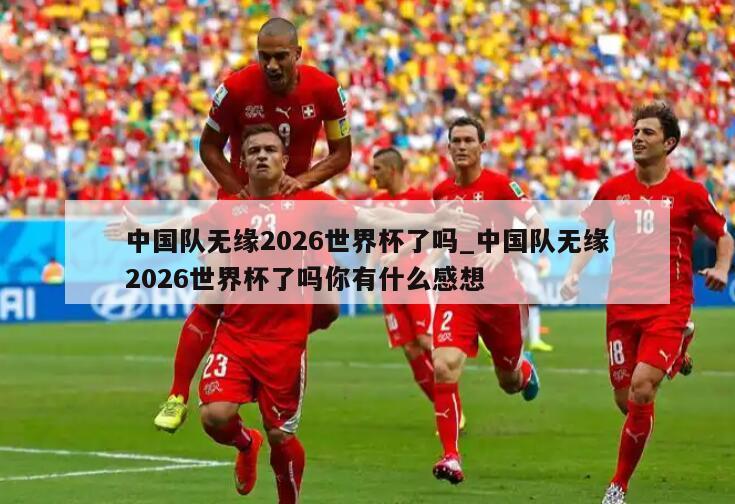 中国队无缘2026世界杯了吗_中国队无缘2026世界杯了吗你有什么感想