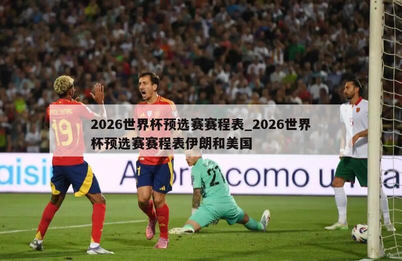 2026世界杯预选赛赛程表_2026世界杯预选赛赛程表伊朗和美国