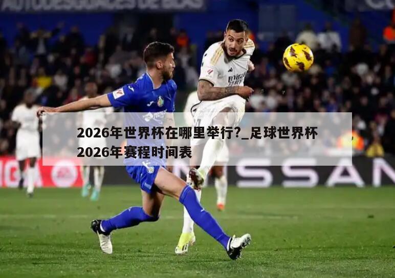 2026年世界杯在哪里举行?_足球世界杯2026年赛程时间表