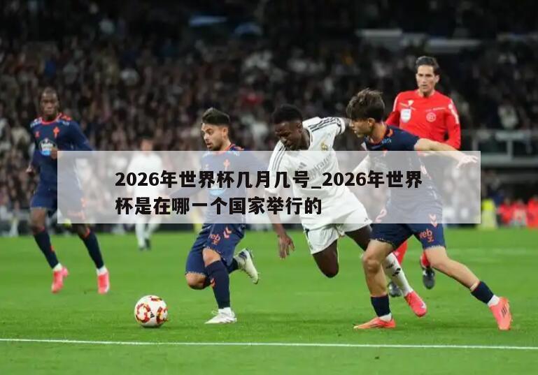 2026年世界杯几月几号_2026年世界杯是在哪一个国家举行的
