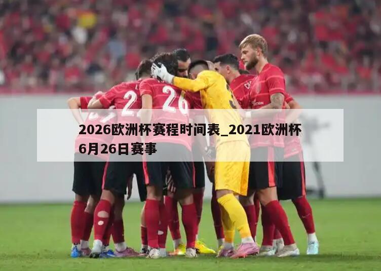 2026欧洲杯赛程时间表_2021欧洲杯6月26日赛事