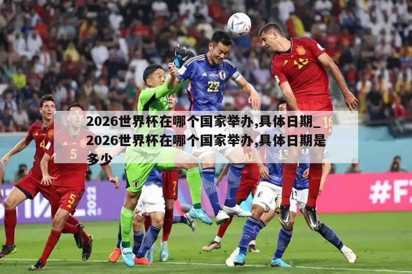 2026世界杯在哪个国家举办,具体日期_2026世界杯在哪个国家举办,具体日期是多少
