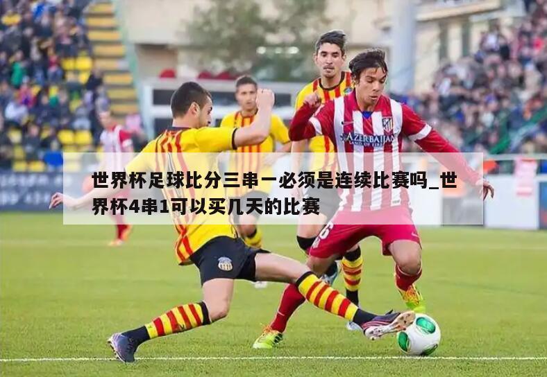 世界杯足球比分三串一必须是连续比赛吗_世界杯4串1可以买几天的比赛
