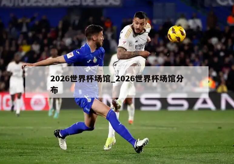 2026世界杯场馆_2026世界杯场馆分布