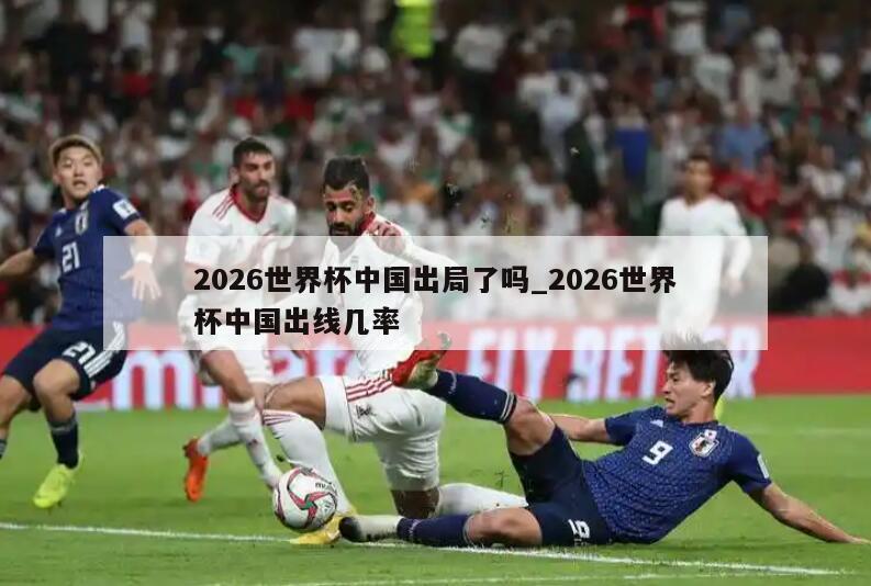2026世界杯中国出局了吗_2026世界杯中国出线几率
