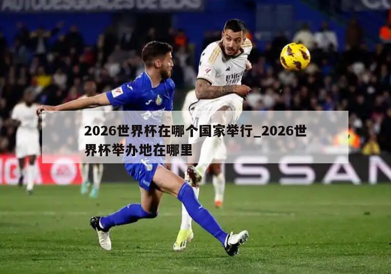 2026世界杯在哪个国家举行_2026世界杯举办地在哪里