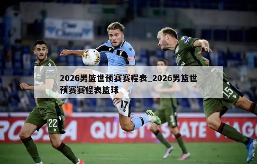2026男篮世预赛赛程表_2026男篮世预赛赛程表篮球