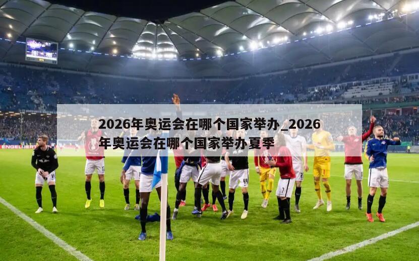 2026年奥运会在哪个国家举办_2026年奥运会在哪个国家举办夏季