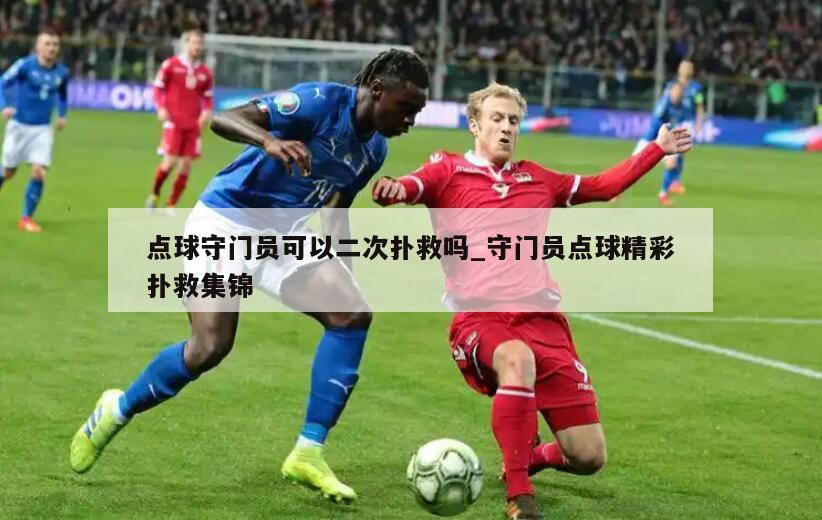 点球守门员可以二次扑救吗_守门员点球精彩扑救集锦