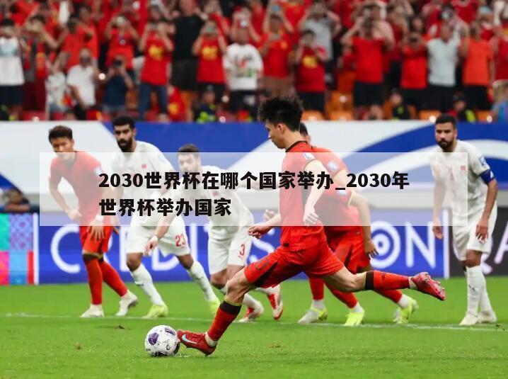 2030世界杯在哪个国家举办_2030年世界杯举办国家