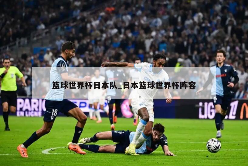 篮球世界杯日本队_日本篮球世界杯阵容