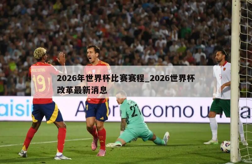 2026年世界杯比赛赛程_2026世界杯改革最新消息