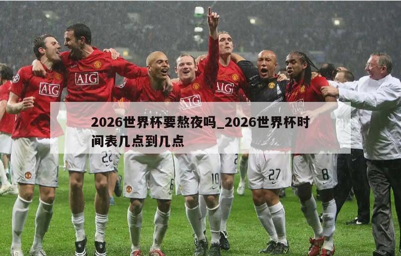 2026世界杯要熬夜吗_2026世界杯时间表几点到几点