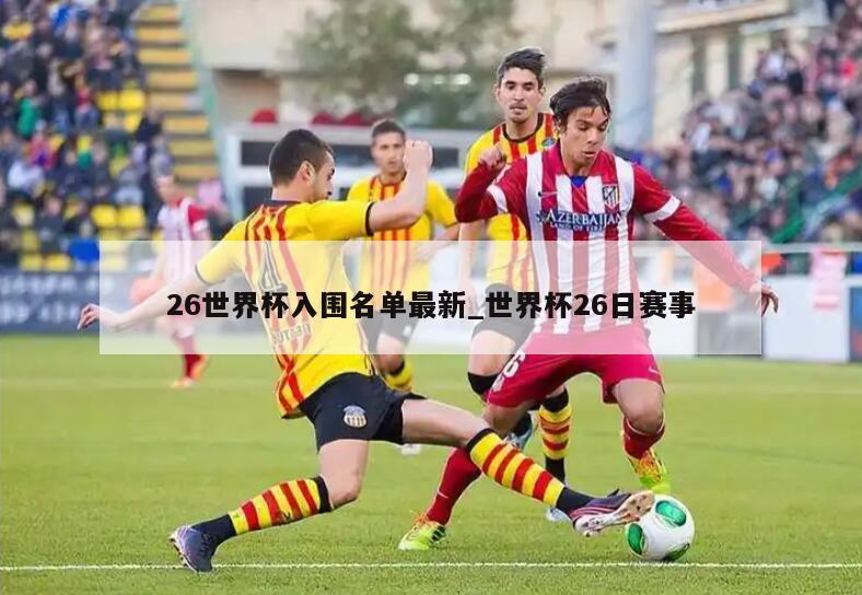 26世界杯入围名单最新_世界杯26日赛事