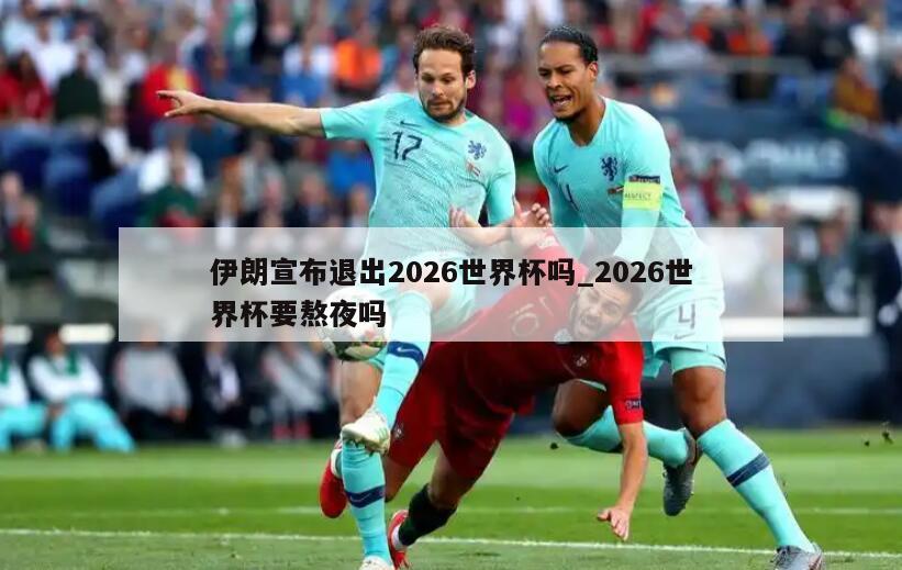 伊朗宣布退出2026世界杯吗_2026世界杯要熬夜吗