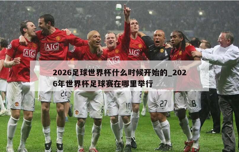 2026足球世界杯什么时候开始的_2026年世界杯足球赛在哪里举行
