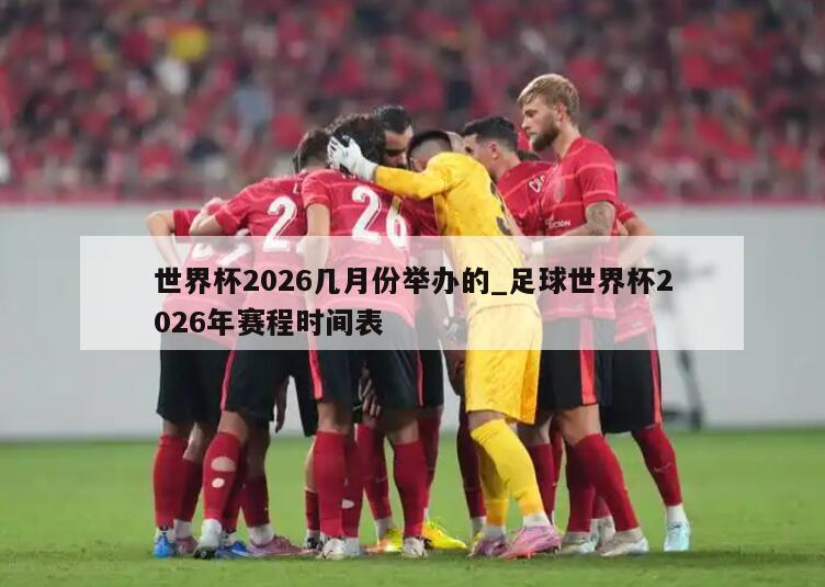 世界杯2026几月份举办的_足球世界杯2026年赛程时间表