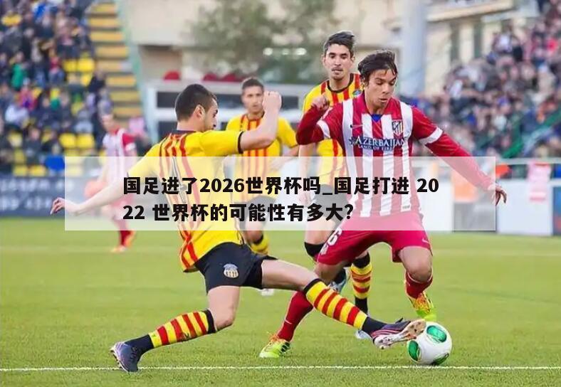 国足进了2026世界杯吗_国足打进 2022 世界杯的可能性有多大?