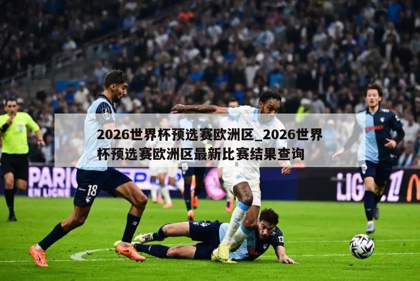 2026世界杯预选赛欧洲区_2026世界杯预选赛欧洲区最新比赛结果查询